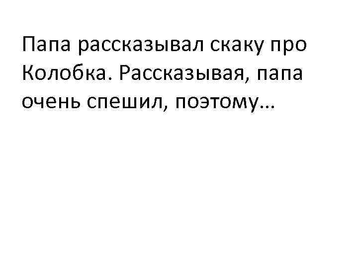 Папа рассказывал скаку про Колобка. Рассказывая, папа очень спешил, поэтому… 