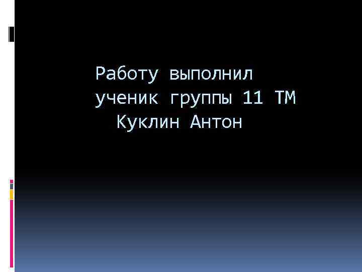 Работу выполнил ученик группы 11 ТМ Куклин Антон 