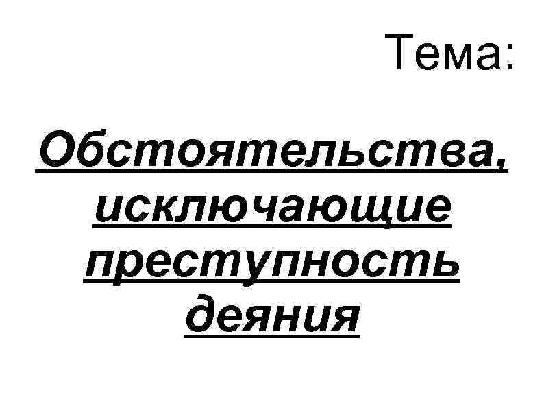 Тема: Обстоятельства, исключающие преступность деяния 