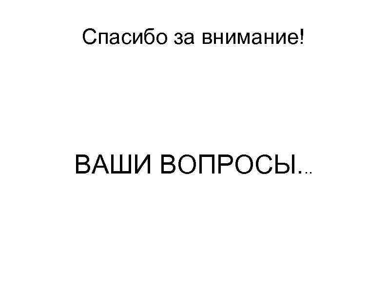 Спасибо за внимание! ВАШИ ВОПРОСЫ. . . 