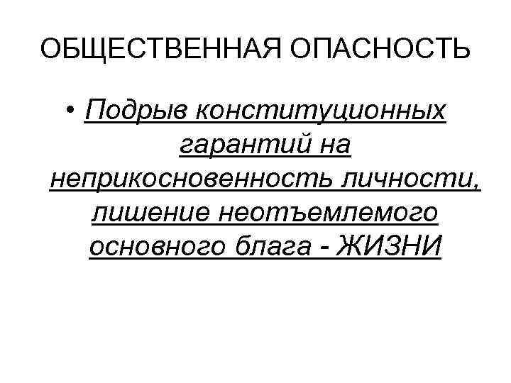 ОБЩЕСТВЕННАЯ ОПАСНОСТЬ • Подрыв конституционных гарантий на неприкосновенность личности, лишение неотъемлемого основного блага -