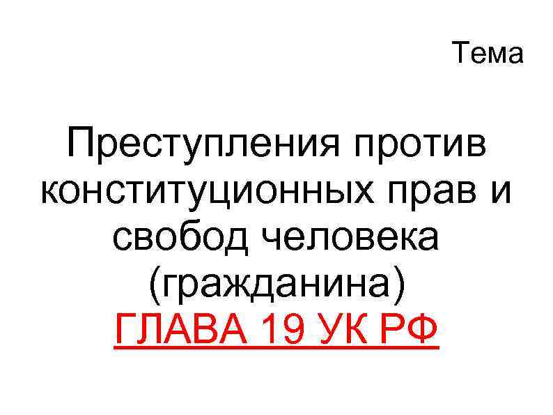 Тема Преступления против конституционных прав и свобод человека (гражданина) ГЛАВА 19 УК РФ 