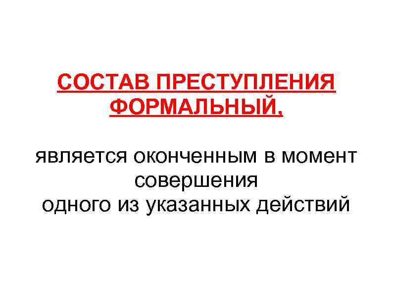 СОСТАВ ПРЕСТУПЛЕНИЯ ФОРМАЛЬНЫЙ, является оконченным в момент совершения одного из указанных действий 