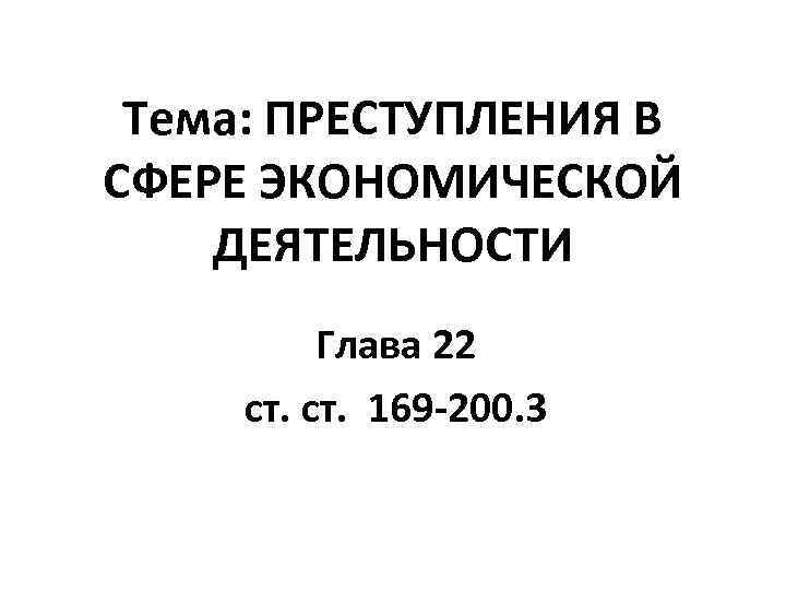 Тема: ПРЕСТУПЛЕНИЯ В СФЕРЕ ЭКОНОМИЧЕСКОЙ ДЕЯТЕЛЬНОСТИ Глава 22 ст. 169 -200. 3 