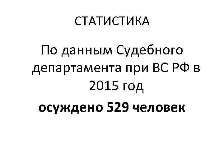 СТАТИСТИКА По данным Судебного департамента при ВС РФ в 2015 год осуждено 529 человек