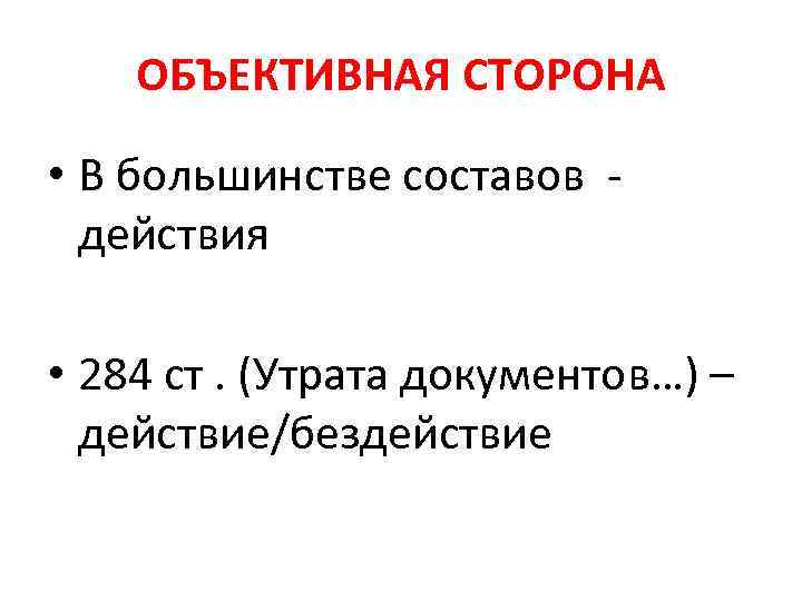 ОБЪЕКТИВНАЯ СТОРОНА • В большинстве составов действия • 284 ст. (Утрата документов…) – действие/бездействие