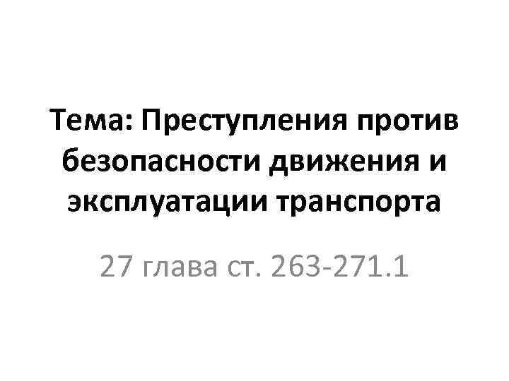 Тема: Преступления против безопасности движения и эксплуатации транспорта 27 глава ст. 263 -271. 1