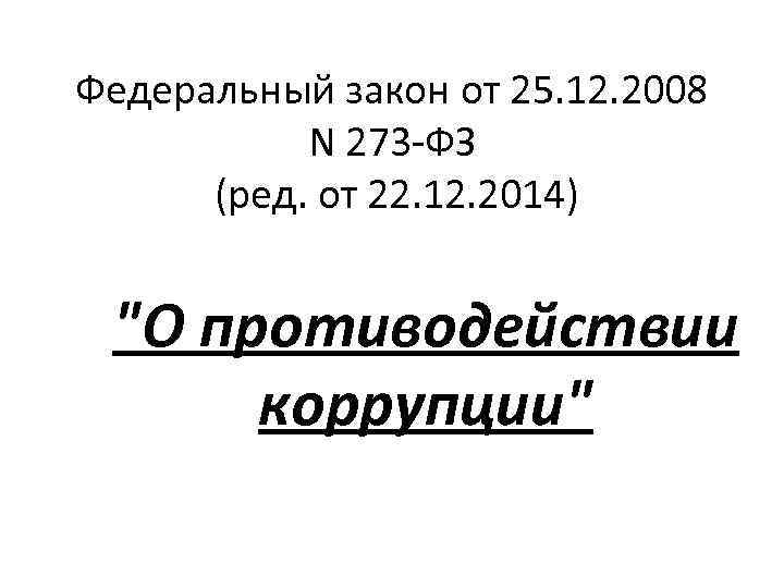 Федеральный закон от 25. 12. 2008 N 273 -ФЗ (ред. от 22. 12. 2014)