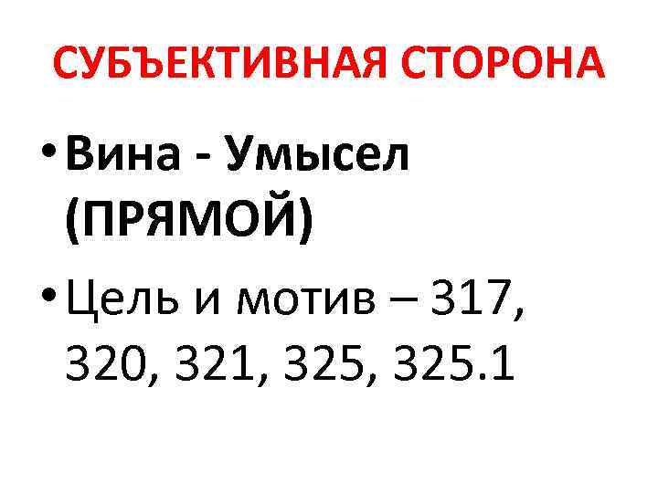 СУБЪЕКТИВНАЯ СТОРОНА • Вина - Умысел (ПРЯМОЙ) • Цель и мотив – 317, 320,