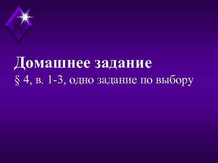 Домашнее задание § 4, в. 1 -3, одно задание по выбору 