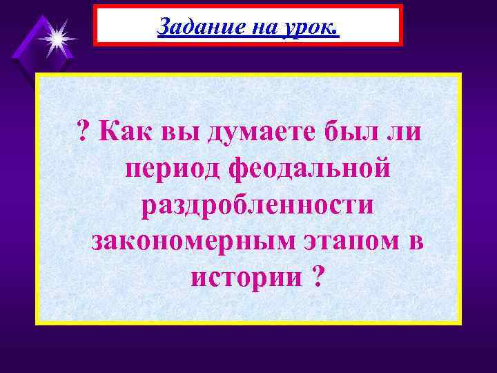 Задание на урок. ? Как вы думаете был ли период феодальной раздробленности закономерным этапом