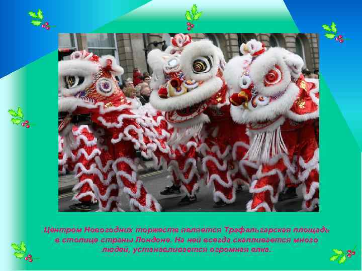 Центром Новогодних торжеств является Трафальгарская площадь в столице страны Лондоне. На ней всегда скапливается