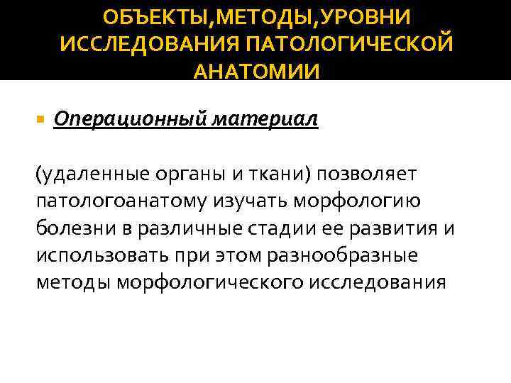 ОБЪЕКТЫ, МЕТОДЫ, УРОВНИ ИССЛЕДОВАНИЯ ПАТОЛОГИЧЕСКОЙ АНАТОМИИ Операционный материал (удаленные органы и ткани) позволяет патологоанатому