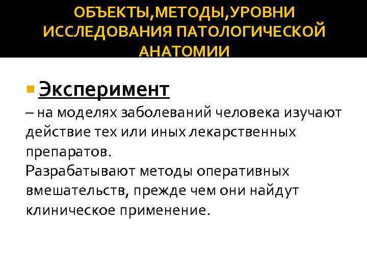 ОБЪЕКТЫ, МЕТОДЫ, УРОВНИ ИССЛЕДОВАНИЯ ПАТОЛОГИЧЕСКОЙ АНАТОМИИ Эксперимент – на моделях заболеваний человека изучают действие