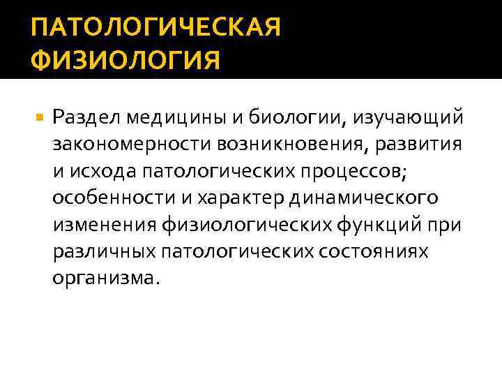 ПАТОЛОГИЧЕСКАЯ ФИЗИОЛОГИЯ Раздел медицины и биологии, изучающий закономерности возникновения, развития и исхода патологических процессов;