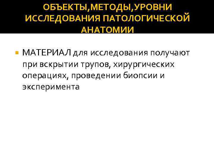 ОБЪЕКТЫ, МЕТОДЫ, УРОВНИ ИССЛЕДОВАНИЯ ПАТОЛОГИЧЕСКОЙ АНАТОМИИ МАТЕРИАЛ для исследования получают при вскрытии трупов, хирургических