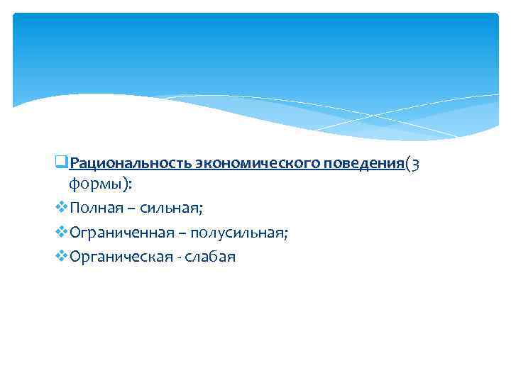 q. Рациональность экономического поведения(3 формы): v. Полная – сильная; v. Ограниченная – полусильная; v.