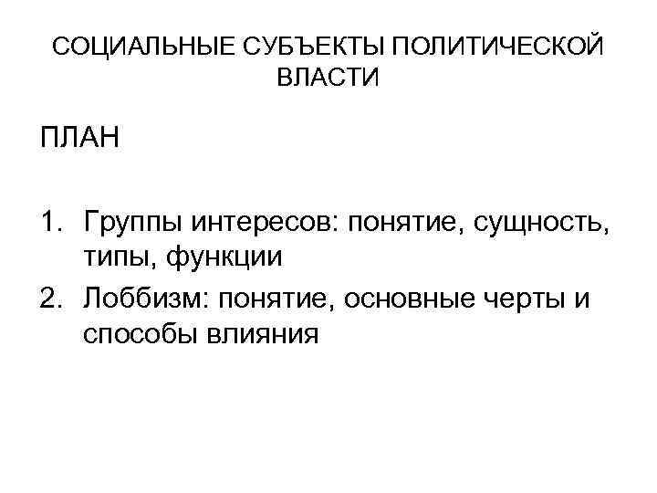 СОЦИАЛЬНЫЕ СУБЪЕКТЫ ПОЛИТИЧЕСКОЙ ВЛАСТИ ПЛАН 1. Группы интересов: понятие, сущность, типы, функции 2. Лоббизм: