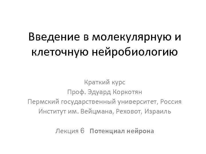 Введение в молекулярную и клеточную нейробиологию Краткий курс Проф. Эдуард Коркотян Пермский государственный университет,