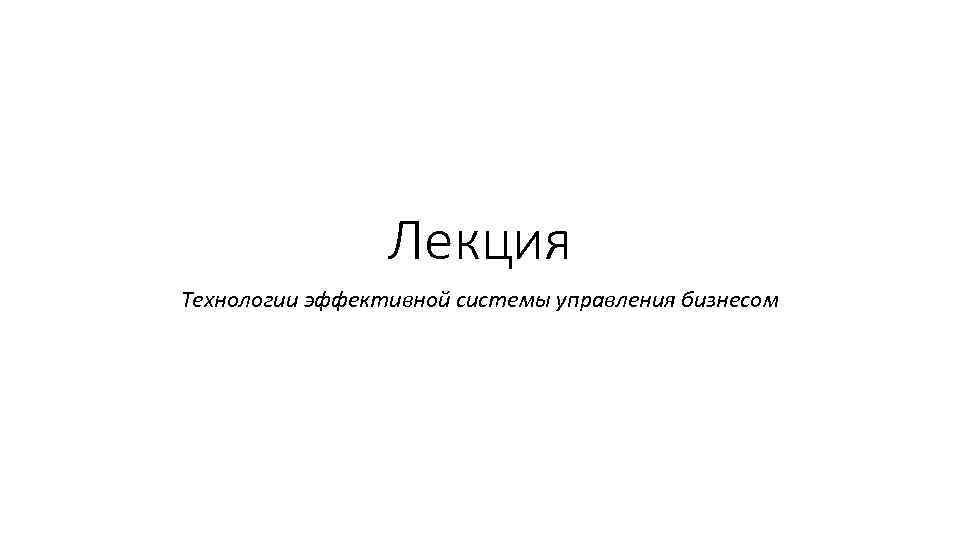 Лекция Технологии эффективной системы управления бизнесом 