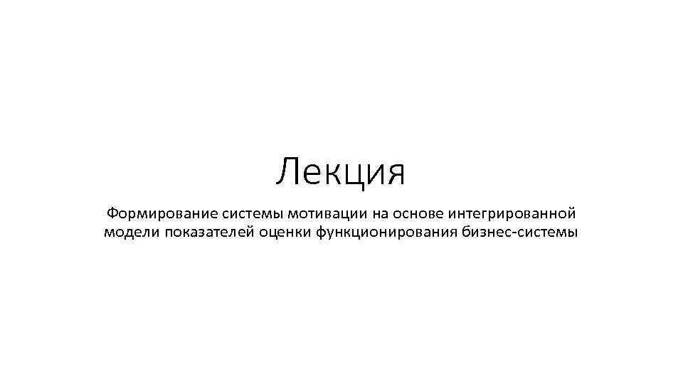 Лекция Формирование системы мотивации на основе интегрированной модели показателей оценки функционирования бизнес-системы 