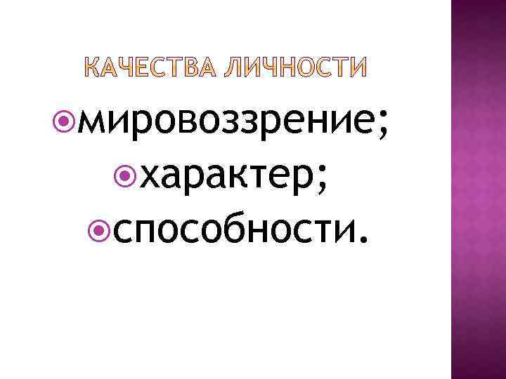  мировоззрение; характер; способности. 