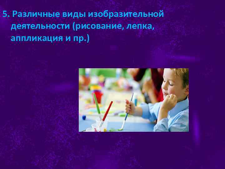 5. Различные виды изобразительной деятельности (рисование, лепка, аппликация и пр. ) 