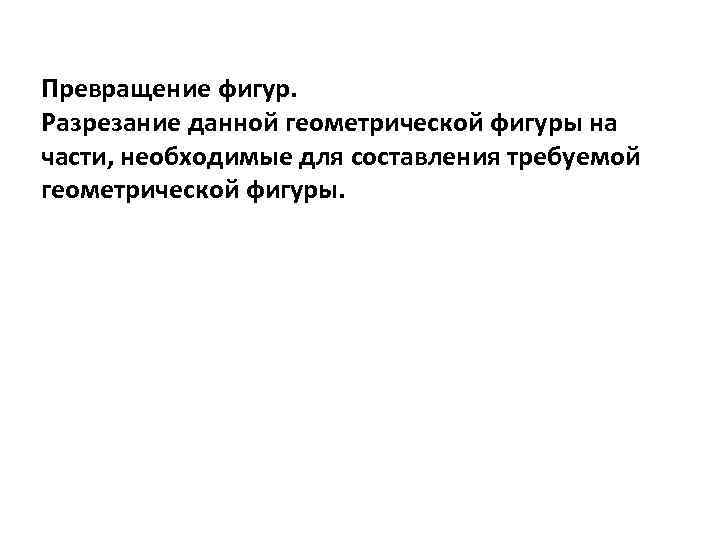 Превращение фигур. Разрезание данной геометрической фигуры на части, необходимые для составления требуемой геометрической фигуры.