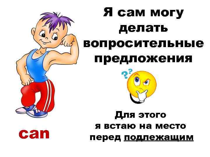 Я сам могу делать вопросительные предложения can Для этого я встаю на место перед