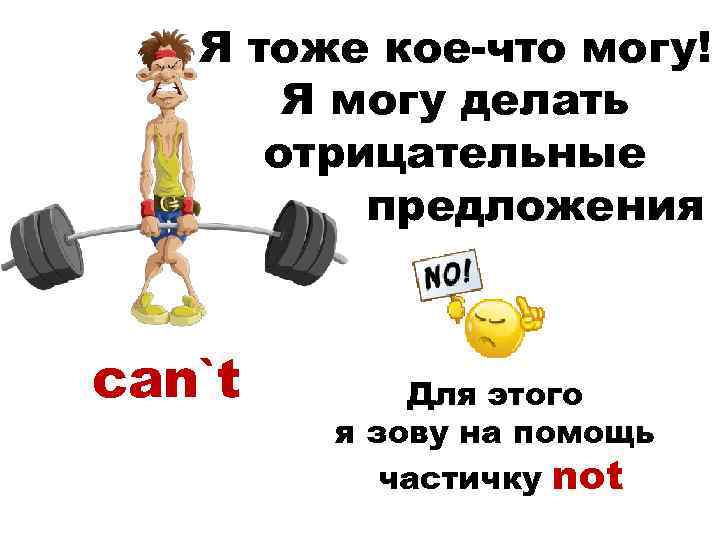 Я тоже кое-что могу! Я могу делать отрицательные предложения can`t Для этого я зову