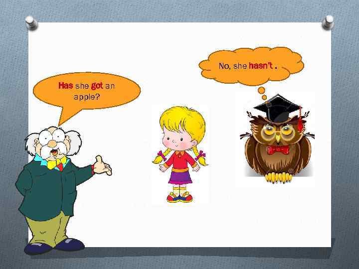 No, she hasn’t. Has she got an apple? 