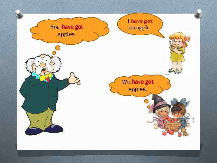 You have got apples. I have got an apple. We have got apples. 