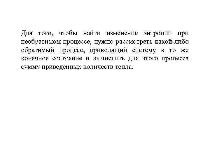 Для того, чтобы найти изменение энтропии при необратимом процессе, нужно рассмотреть какой-либо обратимый процесс,