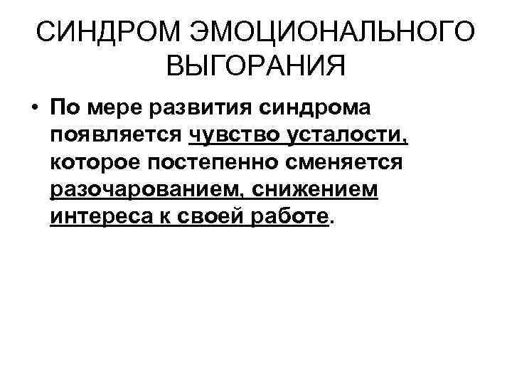 СИНДРОМ ЭМОЦИОНАЛЬНОГО ВЫГОРАНИЯ • По мере развития синдрома появляется чувство усталости, которое постепенно сменяется