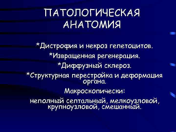 ПАТОЛОГИЧЕСКАЯ АНАТОМИЯ *Дистрофия и некроз гепетоцитов. *Извращенная регенерация. *Диффузный склероз. *Структурная перестройка и деформация