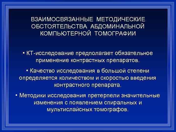ВЗАИМОСВЯЗАННЫЕ МЕТОДИЧЕСКИЕ ОБСТОЯТЕЛЬСТВА АБДОМИНАЛЬНОЙ КОМПЬЮТЕРНОЙ ТОМОГРАФИИ • КТ-исследование предполагает обязательное применение контрастных препаратов. •