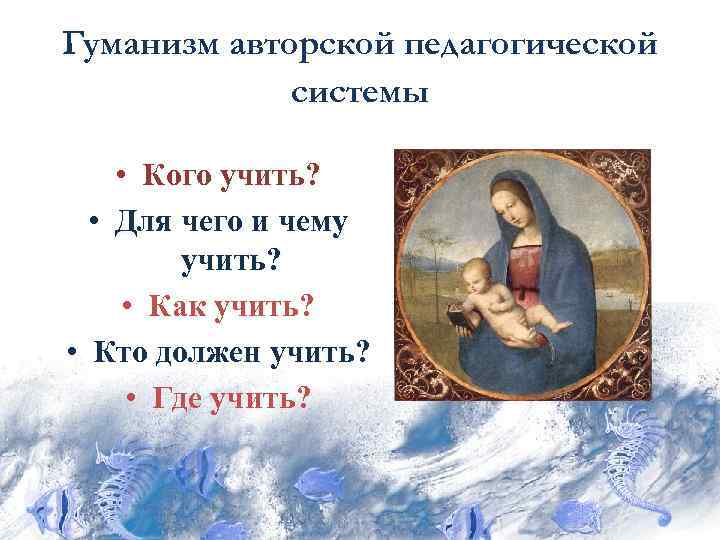 Гуманизм авторской педагогической системы • Кого учить? • Для чего и чему учить? •