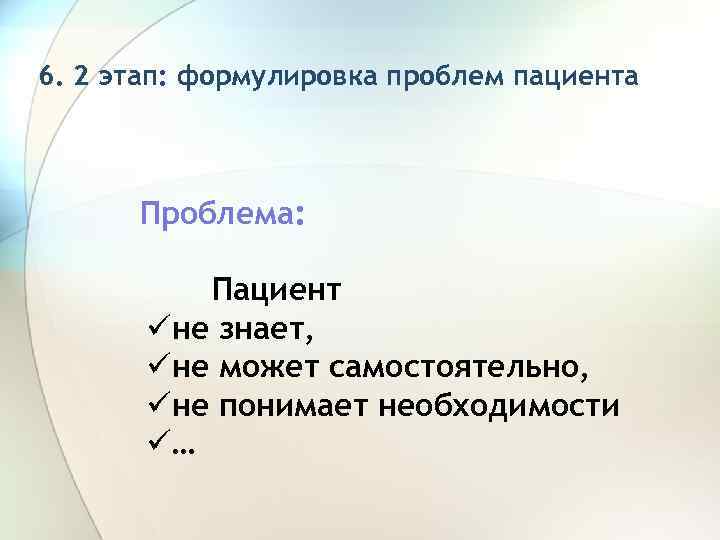 6. 2 этап: формулировка проблем пациента Проблема: Пациент üне знает, üне может самостоятельно, üне