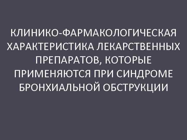 КЛИНИКО-ФАРМАКОЛОГИЧЕСКАЯ ХАРАКТЕРИСТИКА ЛЕКАРСТВЕННЫХ ПРЕПАРАТОВ, КОТОРЫЕ ПРИМЕНЯЮТСЯ ПРИ СИНДРОМЕ БРОНХИАЛЬНОЙ ОБСТРУКЦИИ 