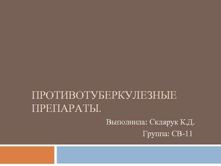 ПРОТИВОТУБЕРКУЛЕЗНЫЕ ПРЕПАРАТЫ. Выполнила: Склярук К. Д. Группа: СВ-11 