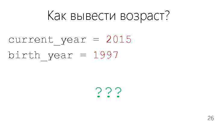 Как вывести возраст? current_year = 2015 birth_year = 1997 ? ? ? 26 