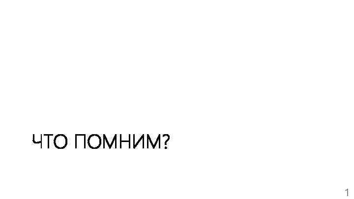 ЧТО ПОМНИМ? 1 