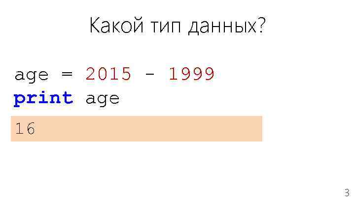 Какой тип данных? age = 2015 - 1999 print age 16 3 