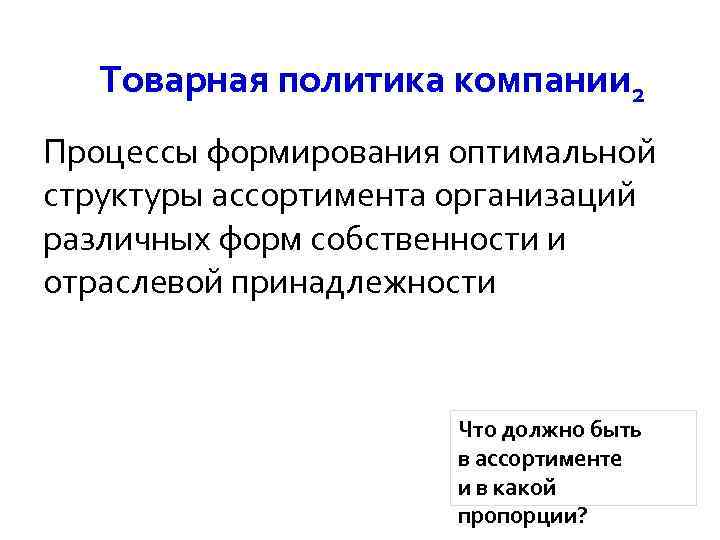 Товарная политика компании 2 Процессы формирования оптимальной структуры ассортимента организаций различных форм собственности и