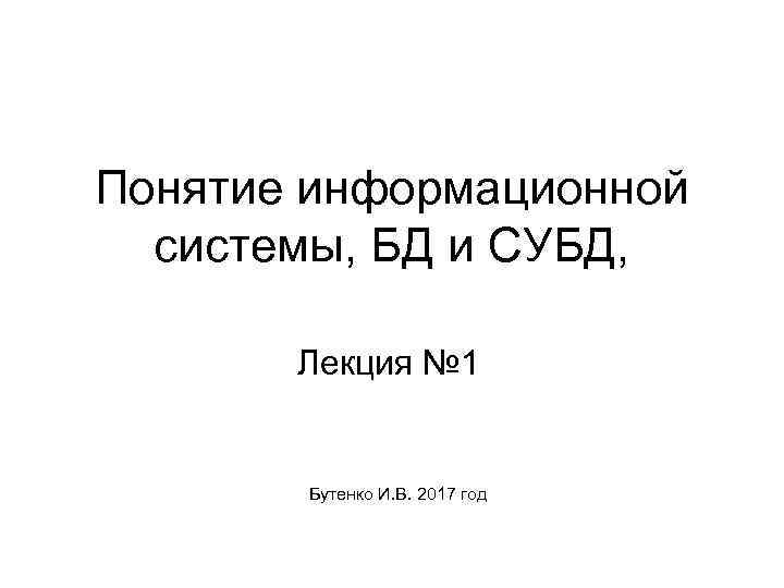 Понятие информационной системы, БД и СУБД, Лекция № 1 Бутенко И. В. 2017 год