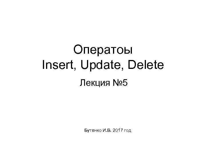 Оператоы Insert, Update, Delete Лекция № 5 Бутенко И. В. 2017 год 