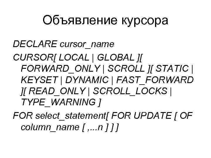 Объявление курсора DECLARE cursor_name CURSOR[ LOCAL | GLOBAL ][ FORWARD_ONLY | SCROLL ][ STATIC