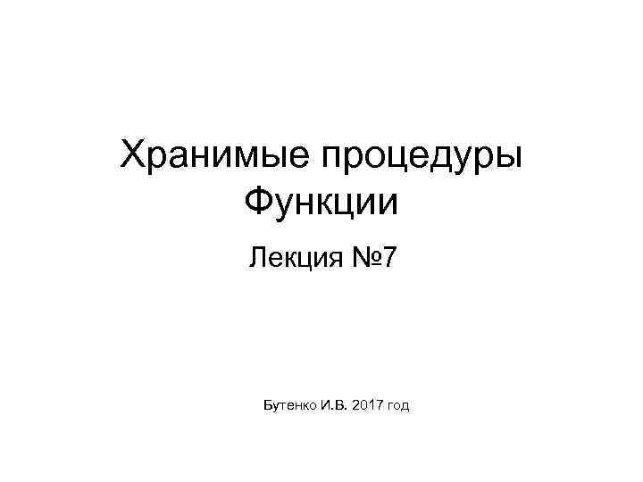 Хранимые процедуры Функции Лекция № 7 Бутенко И. В. 2017 год 