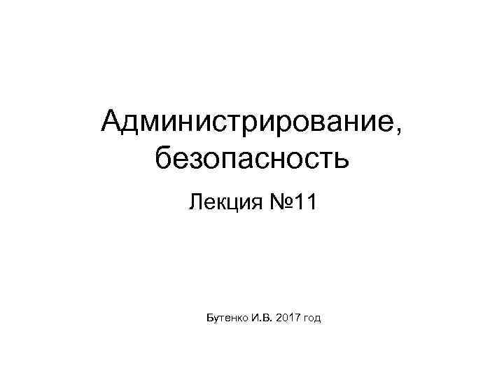 Администрирование, безопасность Лекция № 11 Бутенко И. В. 2017 год 