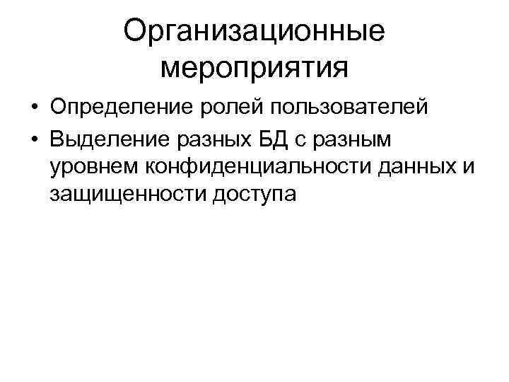 Организационные мероприятия • Определение ролей пользователей • Выделение разных БД с разным уровнем конфиденциальности